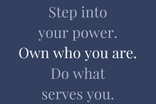 Step into your power. Own who you are. Do what serves you.