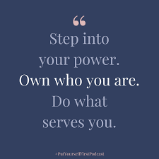 Step into your power. Own who you are. Do what serves you.